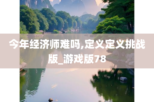今年经济师难吗,定义定义挑战版_游戏版78