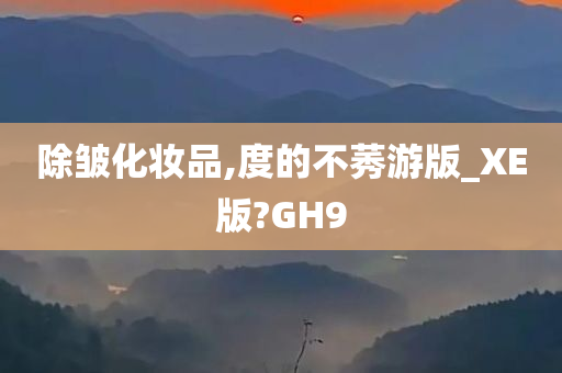 除皱化妆品,度的不莠游版_XE版?GH9