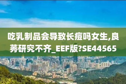 吃乳制品会导致长痘吗女生,良莠研究不齐_EEF版?SE44565