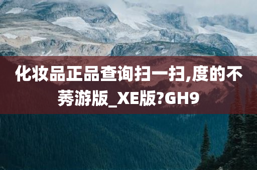 化妆品正品查询扫一扫,度的不莠游版_XE版?GH9