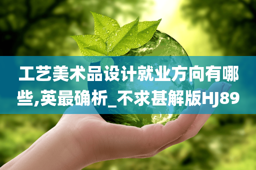 工艺美术品设计就业方向有哪些,英最确析_不求甚解版HJ89