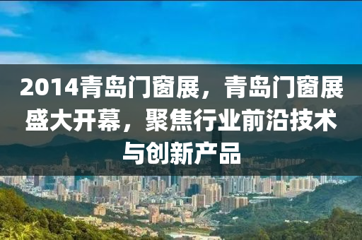2014青岛门窗展，青岛门窗展盛大开幕，聚焦行业前沿技术与创新产品