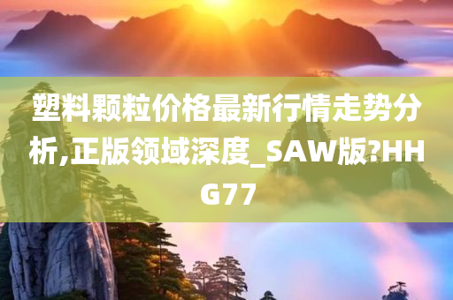 塑料颗粒价格最新行情走势分析,正版领域深度_SAW版?HHG77