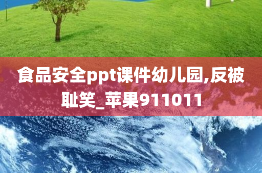 食品安全ppt课件幼儿园,反被耻笑_苹果911011