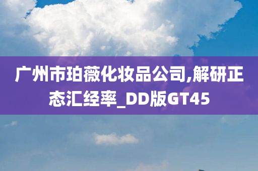 广州市珀薇化妆品公司,解研正态汇经率_DD版GT45