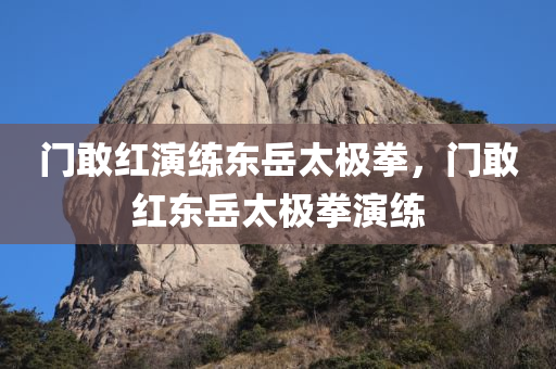门敢红演练东岳太极拳，门敢红东岳太极拳演练