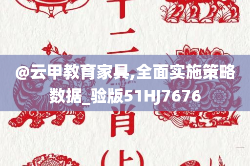 @云甲教育家具,全面实施策略数据_验版51HJ7676