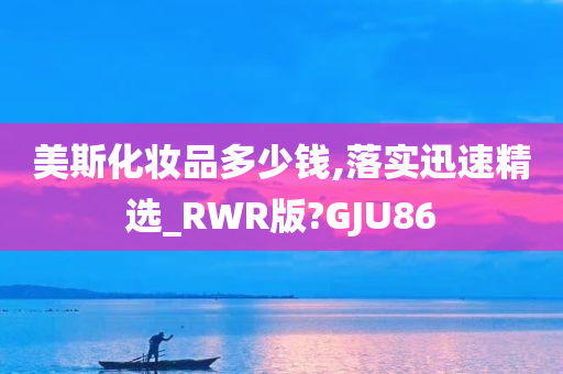 美斯化妆品多少钱,落实迅速精选_RWR版?GJU86