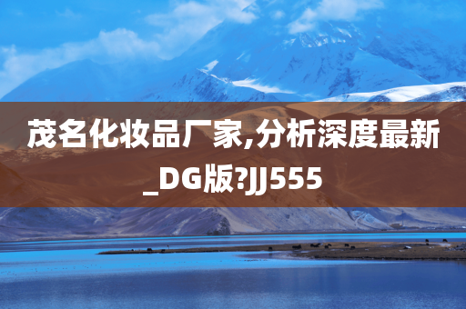 茂名化妆品厂家,分析深度最新_DG版?JJ555