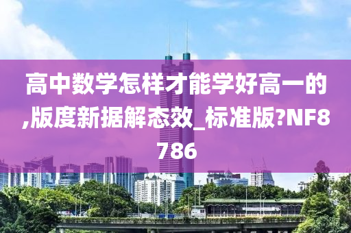 高中数学怎样才能学好高一的,版度新据解态效_标准版?NF8786