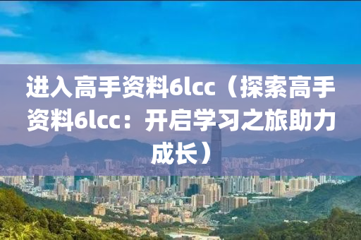进入高手资料6lcc（探索高手资料6lcc：开启学习之旅助力成长）