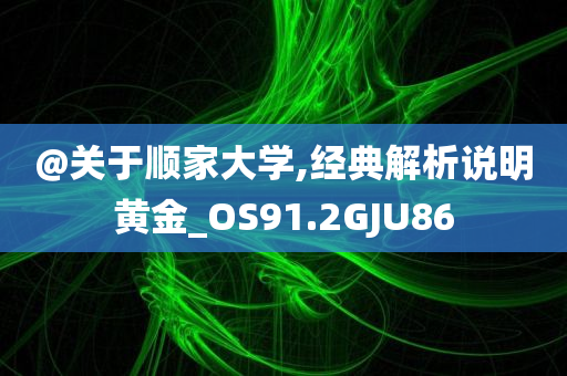 @关于顺家大学,经典解析说明黄金_OS91.2GJU86