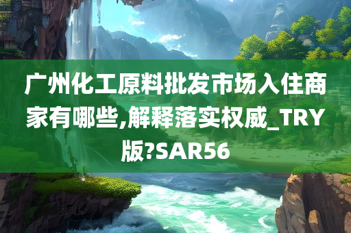 广州化工原料批发市场入住商家有哪些,解释落实权威_TRY版?SAR56