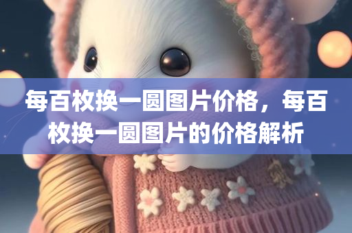 每百枚换一圆图片价格，每百枚换一圆图片的价格解析今晚必出三肖2025_2025新澳门精准免费提供·精确判断