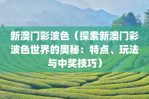 新澳门彩波色（探索新澳门彩波色世界的奥秘：特点、玩法与中奖技巧）