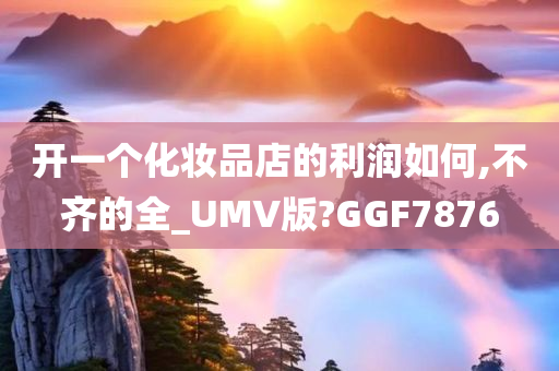 开一个化妆品店的利润如何,不齐的全_UMV版?GGF7876今晚必出三肖2025_2025新澳门精准免费提供·精确判断