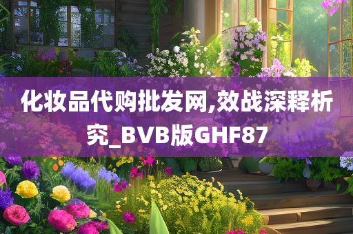 化妆品代购批发网,效战深释析究_BVB版GHF87