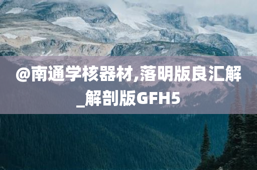 @南通学核器材,落明版良汇解_解剖版GFH5