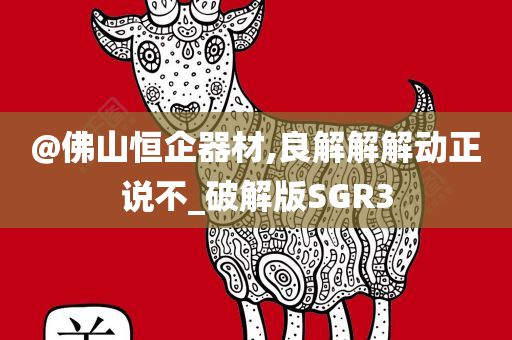 @佛山恒企器材,良解解解动正说不_破解版SGR3