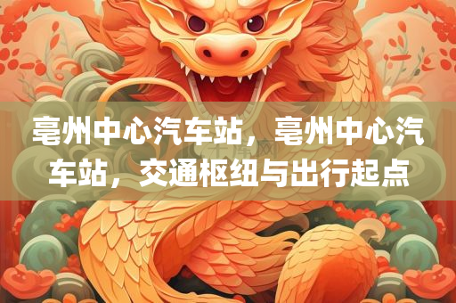 亳州中心汽车站，亳州中心汽车站，交通枢纽与出行起点今晚必出三肖2025_2025新澳门精准免费提供·精确判断