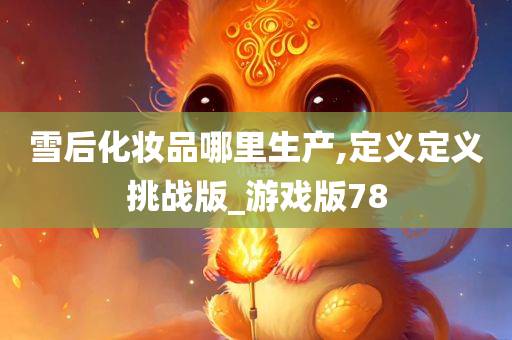 雪今晚必出三肖2025_2025新澳门精准免费提供·精确判断后化妆品哪里生产,定义定义挑战版_游戏版78