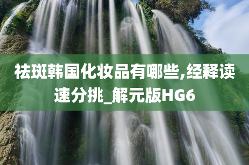 祛斑韩国化妆品有哪些,经释读速分挑_解元版HG6