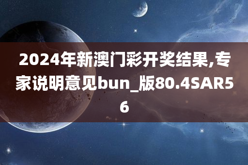 2024年新澳门彩开奖结果,专家说明意见bun_版80.4SAR56