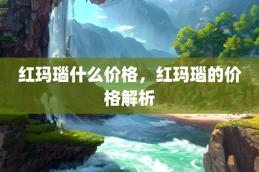 红玛瑙什么价格，红玛瑙的价格解析