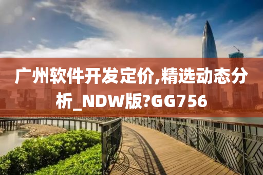 广州软件开发定价,精选动态分析_NDW版?GG756今晚必出三肖2025_2025新澳门精准免费提供·精确判断