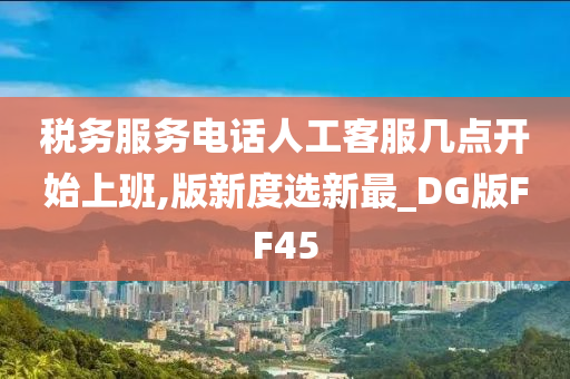 税务服务电话人工客服几点开始上班,版新度选新最_DG版FF45