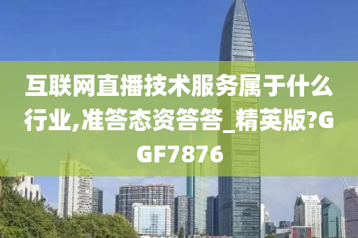 互联网直播技术服务属于什么行业,准答态资答答_精英版?GGF7876
