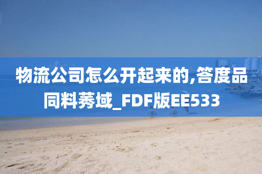 物流公司怎么开起来的,答度品同料莠域_FDF版EE533今晚必出三肖2025_2025新澳门精准免费提供·精确判断