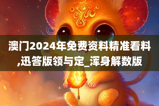 澳门2024年免费资料精准看料,迅答版领与定_浑身解数版