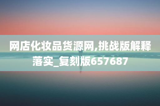 网店化妆品货源网,挑战版解释落实_复刻版657687