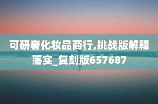 可研奢化妆品商行,挑战版解释落实_复刻版657687