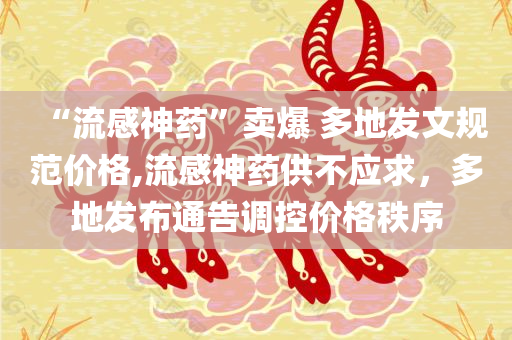 “流感神药”卖爆 多地发文规范价格,流感神药供不应求，多地发布通告调控价格秩序