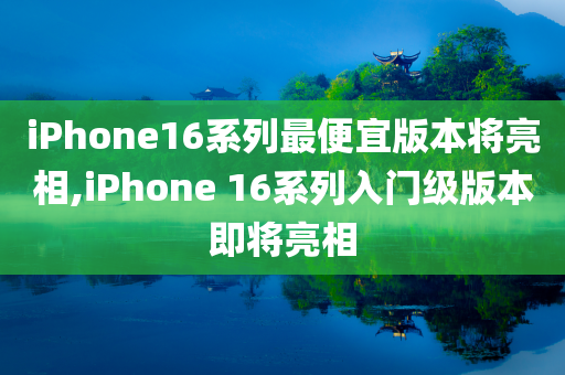 iPhone16系列最便宜版本将亮相,iPhone 16系列入门级版本即将亮相