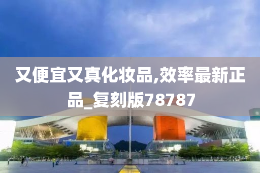 又便宜又真化妆品,效率最新正品_复刻版78787