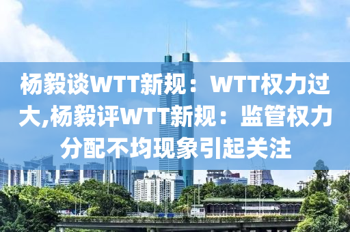 杨毅谈WTT新规：WTT权力过大,杨毅评WTT新规：监管权力分配不均现象引起关注