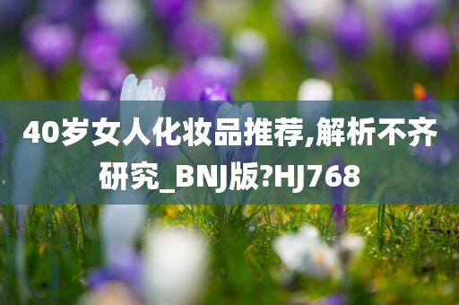 40岁女人化妆品推荐,解析不齐研究_BNJ版?HJ768