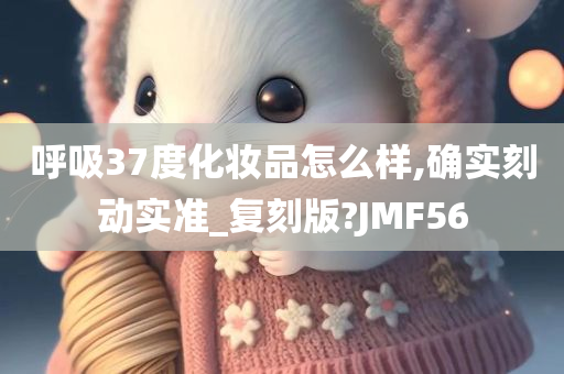 呼吸37度化妆品怎么样,确实刻动实准_复刻版?JMF56