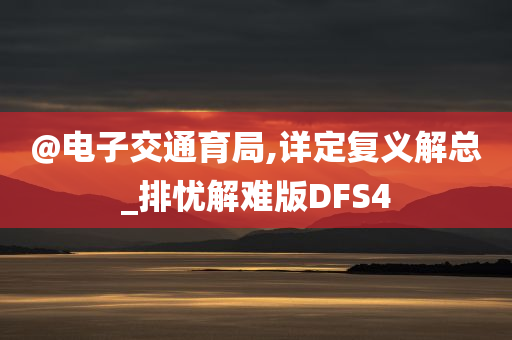 @电子交通育局,详定复义解总_排忧解难版DFS4