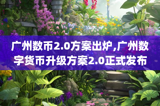 广州数币2.0方案出炉,广州数字货币升级方案2.0正式发布