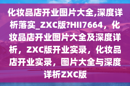 化妆品店开业图片大全,深度详析落实_ZXC版?HII7664，化妆品店开业图片大全及深度详析，ZXC版开业实录，化妆品店开业实录，图片大全与深度详析ZXC版