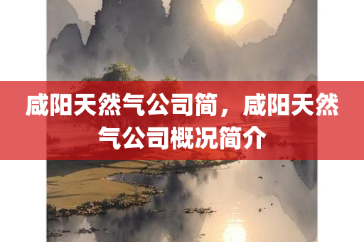 咸阳天然气公司简，咸阳天然气公司概况简介