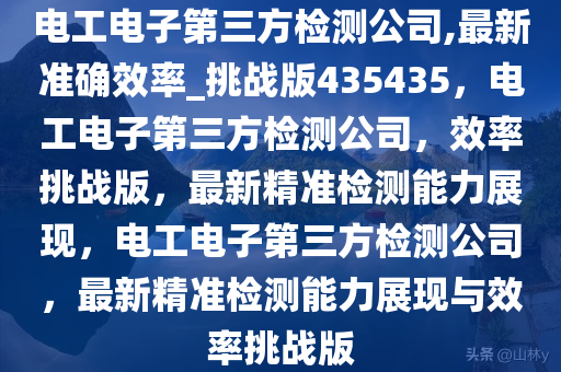 电工电子第三方检测公司,最新准确效率_挑战版435435，电工电子第三方检测公司，效率挑战版，最新精准检测能力展现，电工电子第三方检测公司，最新精准检测能力展现与效率挑战版