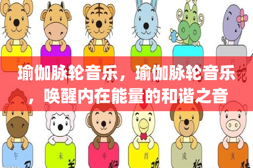 瑜伽脉轮音乐，瑜伽脉轮音乐，唤醒内在能量的和谐之音今晚必出三肖2025_2025新澳门精准免费提供·精确判断