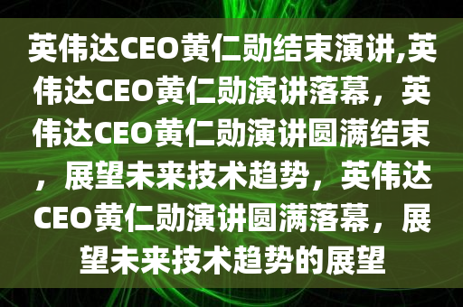 英伟达CEO黄仁勋结束演讲,英伟达CEO黄仁勋演讲落幕，英伟达CEO黄仁勋演讲圆满结束，展望未来技术趋势，英伟达CEO黄仁勋演讲圆满落幕，展望未来技术趋势的展望