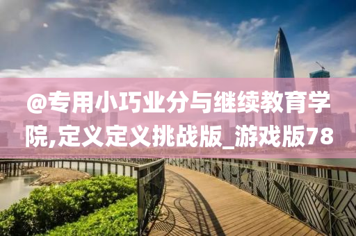 @专用小巧业分与继续教育学院,定义定义挑战版_游戏版78
