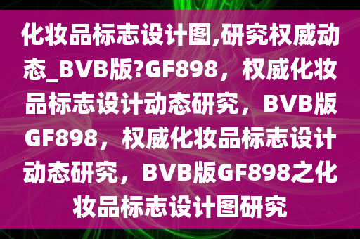 化妆品标志设计图,研究权威动态_BVB版?GF898，权威化妆品标志设计动态研究，BVB版GF898，权威化妆品标志设计动态研究，BVB版GF898之化妆品标志设计图研究